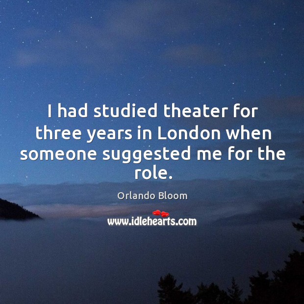 I had studied theater for three years in london when someone suggested me for the role. Orlando Bloom Picture Quote