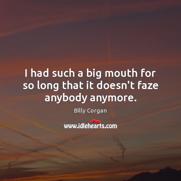 I had such a big mouth for so long that it doesn’t faze anybody anymore. Billy Corgan Picture Quote
