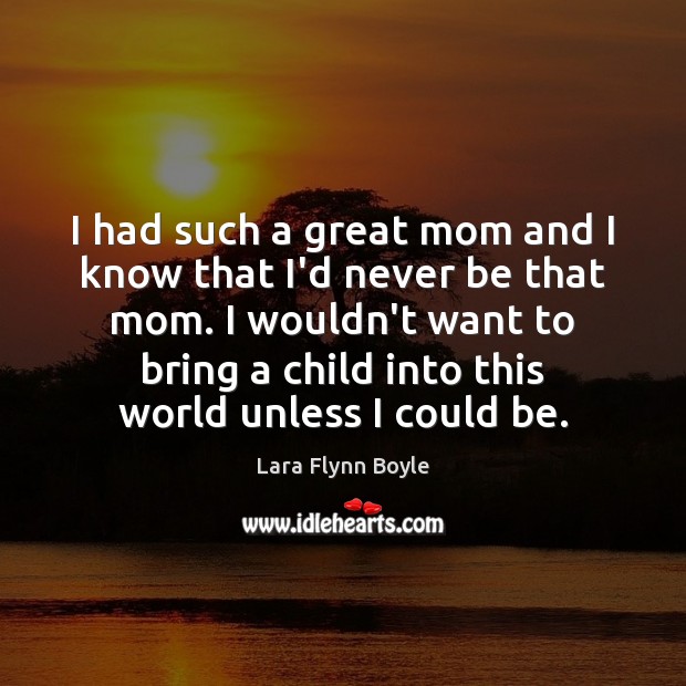 I had such a great mom and I know that I’d never Lara Flynn Boyle Picture Quote