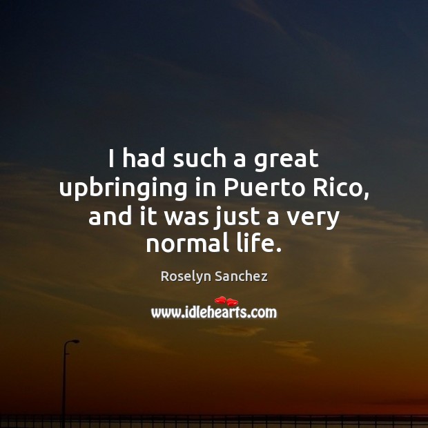 I had such a great upbringing in Puerto Rico, and it was just a very normal life. Roselyn Sanchez Picture Quote