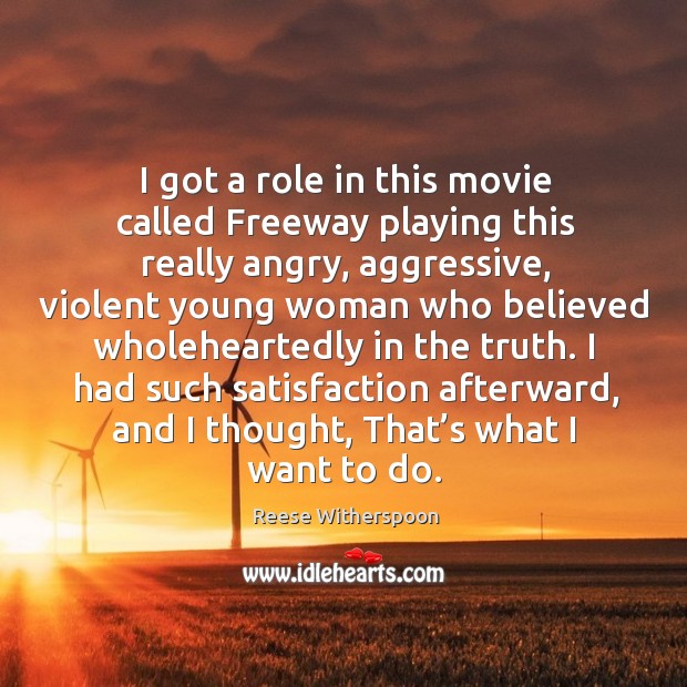 I had such satisfaction afterward, and I thought, that’s what I want to do. Reese Witherspoon Picture Quote