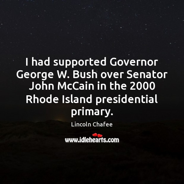 I had supported Governor George W. Bush over Senator John McCain in Lincoln Chafee Picture Quote