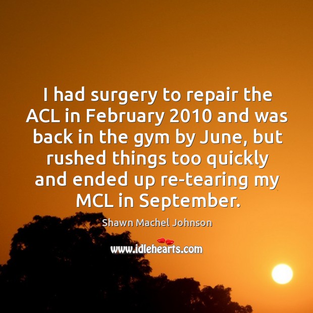I had surgery to repair the acl in february 2010 and was back in the gym by Shawn Machel Johnson Picture Quote