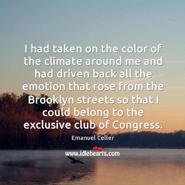 I had taken on the color of the climate around me and had driven back all the emotion Emanuel Celler Picture Quote