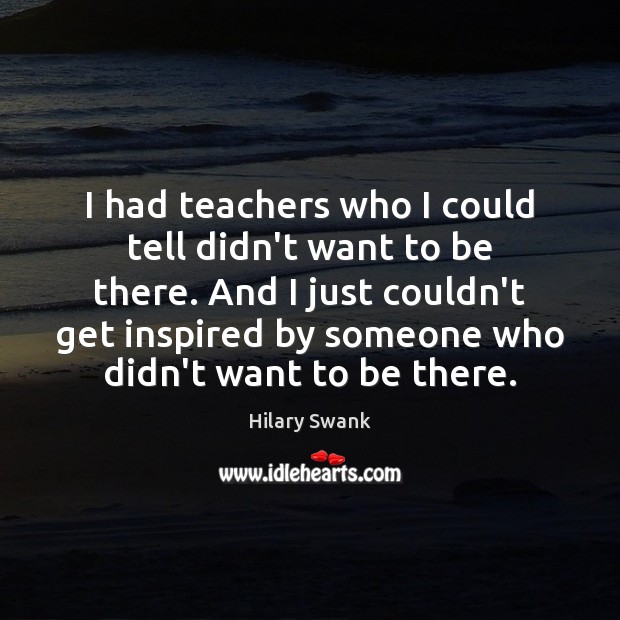 I had teachers who I could tell didn’t want to be there. Hilary Swank Picture Quote