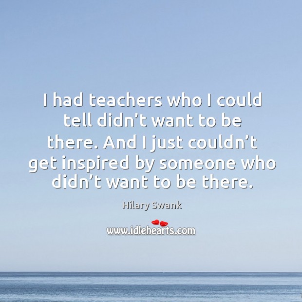 I had teachers who I could tell didn’t want to be there. And I just couldn’t get inspired by someone who didn’t want to be there. Image