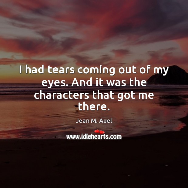 I had tears coming out of my eyes. And it was the characters that got me there. Jean M. Auel Picture Quote