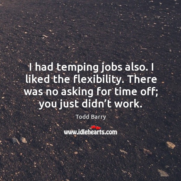 I had temping jobs also. I liked the flexibility. There was no asking for time off; you just didn’t work. Image