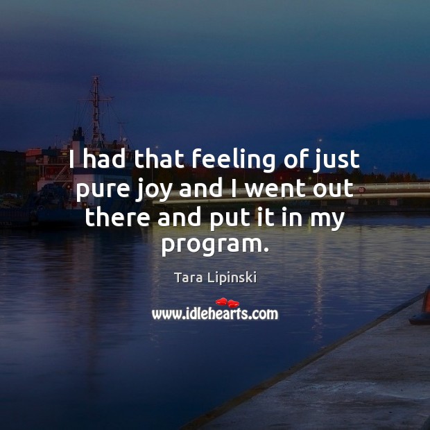 I had that feeling of just pure joy and I went out there and put it in my program. Tara Lipinski Picture Quote
