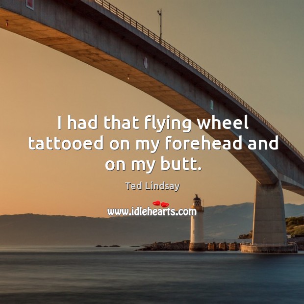 I had that flying wheel tattooed on my forehead and on my butt. Image