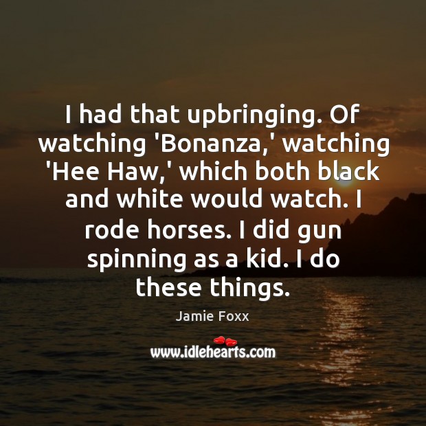 I had that upbringing. Of watching ‘Bonanza,’ watching ‘Hee Haw,’ 