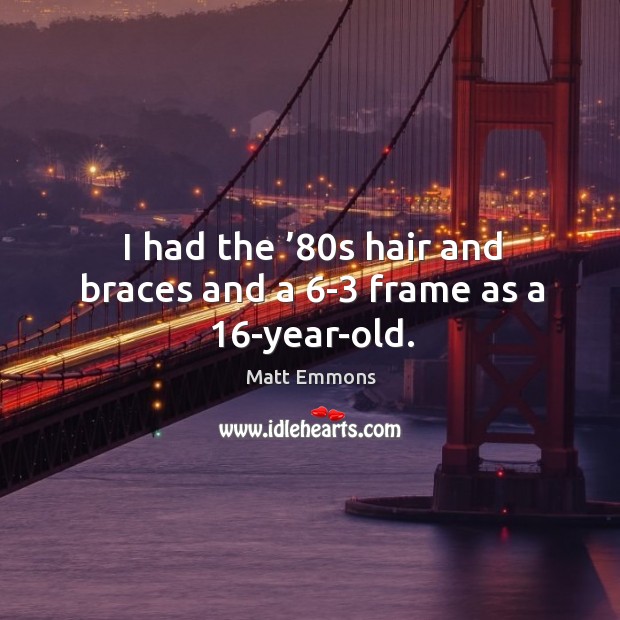 I had the ’80s hair and braces and a 6-3 frame as a 16-year-old. Matt Emmons Picture Quote