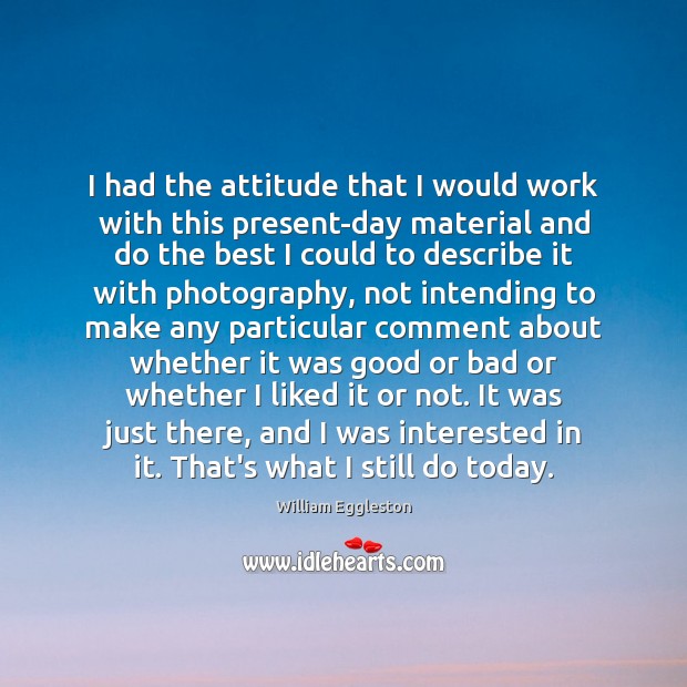 I had the attitude that I would work with this present-day material William Eggleston Picture Quote