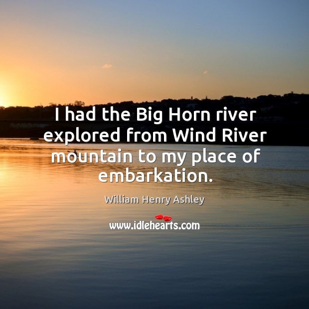 I had the big horn river explored from wind river mountain to my place of embarkation. William Henry Ashley Picture Quote