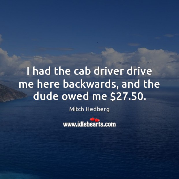 I had the cab driver drive me here backwards, and the dude owed me $27.50. Mitch Hedberg Picture Quote