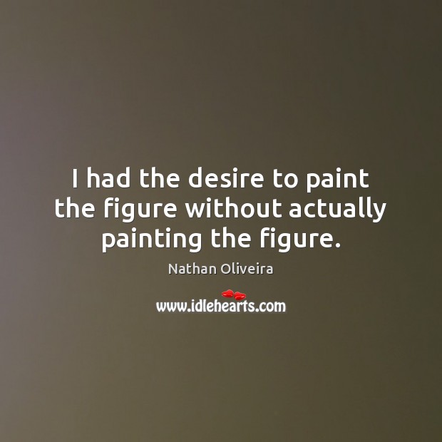 I had the desire to paint the figure without actually painting the figure. Nathan Oliveira Picture Quote
