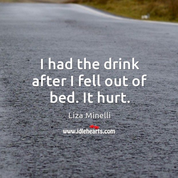 I had the drink after I fell out of bed. It hurt. Liza Minelli Picture Quote