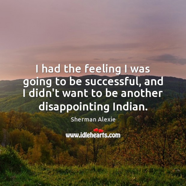 I had the feeling I was going to be successful, and I Sherman Alexie Picture Quote