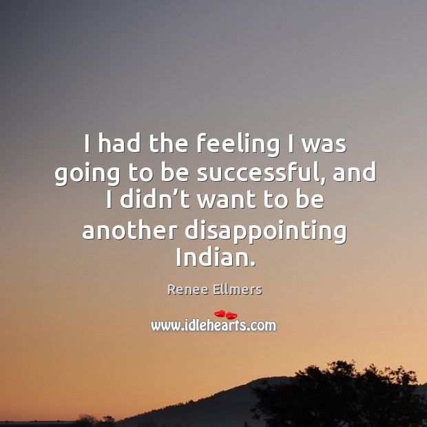 I had the feeling I was going to be successful, and I didn’t want to be another disappointing indian. Renee Ellmers Picture Quote
