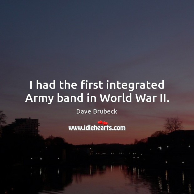 I had the first integrated Army band in World War II. 