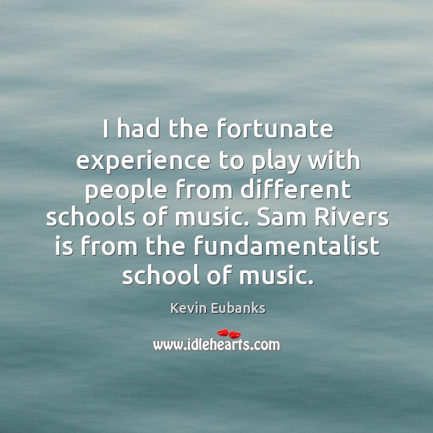 I had the fortunate experience to play with people from different schools of music. Kevin Eubanks Picture Quote