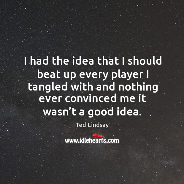 I had the idea that I should beat up every player I tangled with and nothing ever convinced me it wasn’t a good idea. Ted Lindsay Picture Quote