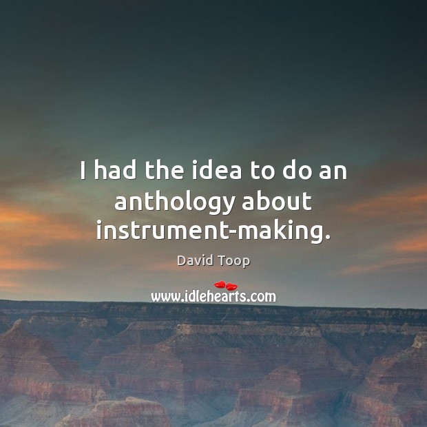 I had the idea to do an anthology about instrument-making. David Toop Picture Quote