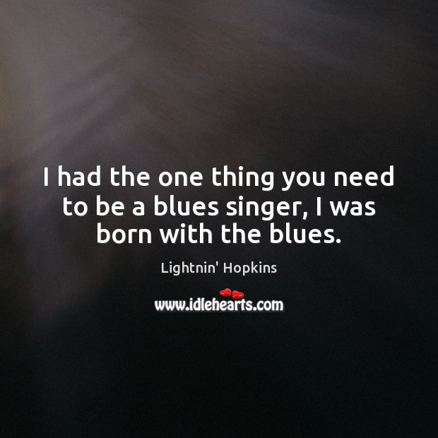 I had the one thing you need to be a blues singer, I was born with the blues. Lightnin’ Hopkins Picture Quote