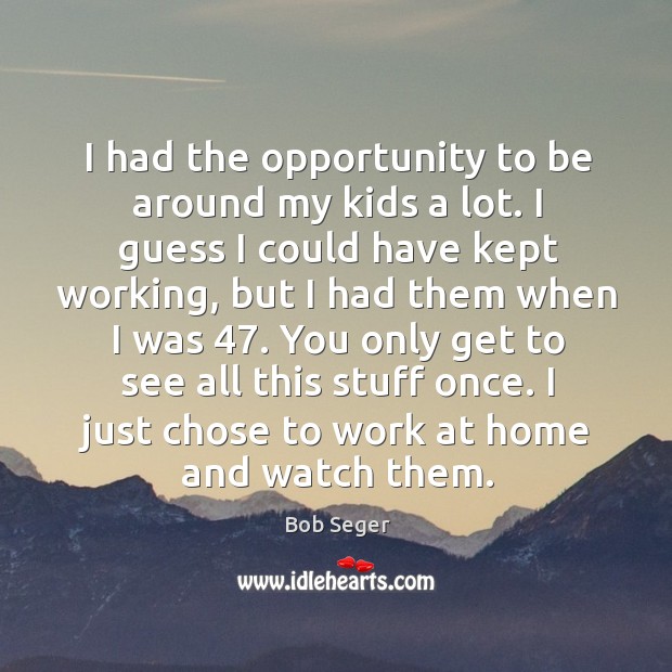 I had the opportunity to be around my kids a lot. I guess I could have kept working Bob Seger Picture Quote