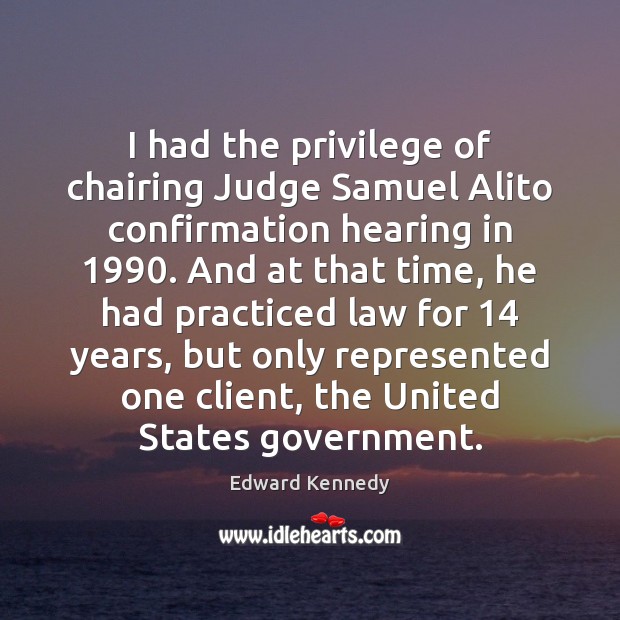 I had the privilege of chairing Judge Samuel Alito confirmation hearing in 1990. Edward Kennedy Picture Quote