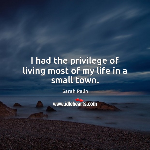 I had the privilege of living most of my life in a small town. Sarah Palin Picture Quote
