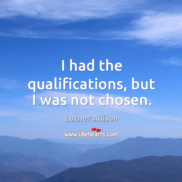 I had the qualifications, but I was not chosen. Luther Allison Picture Quote