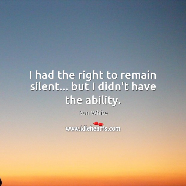 I had the right to remain silent… but I didn’t have the ability. Ron White Picture Quote