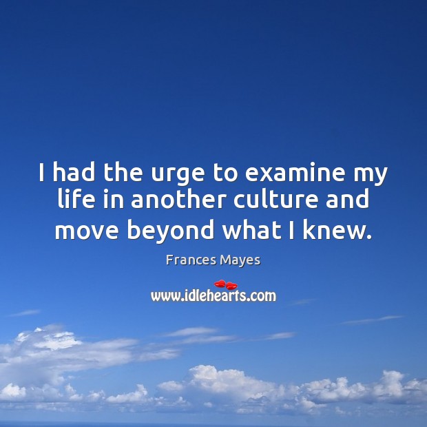 I had the urge to examine my life in another culture and move beyond what I knew. Frances Mayes Picture Quote