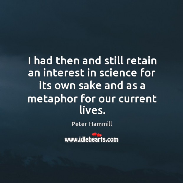 I had then and still retain an interest in science for its own sake and as a metaphor for our current lives. Peter Hammill Picture Quote