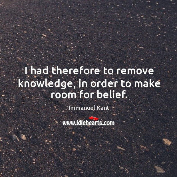 I had therefore to remove knowledge, in order to make room for belief. Image