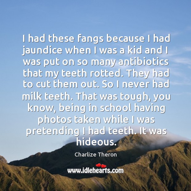 I had these fangs because I had jaundice when I was a kid and I was put on so many antibiotics that my teeth rotted. Charlize Theron Picture Quote