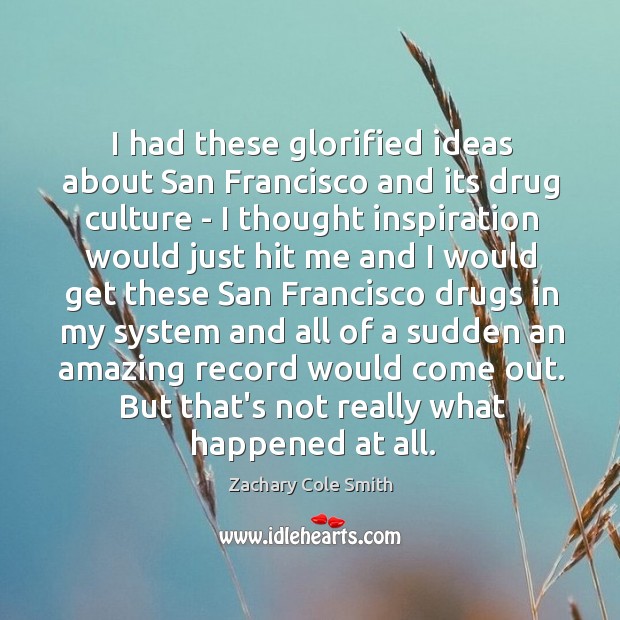 I had these glorified ideas about San Francisco and its drug culture Zachary Cole Smith Picture Quote