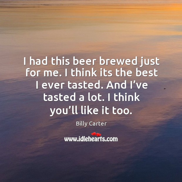 I had this beer brewed just for me. I think its the best I ever tasted. And I’ve tasted a lot. Billy Carter Picture Quote