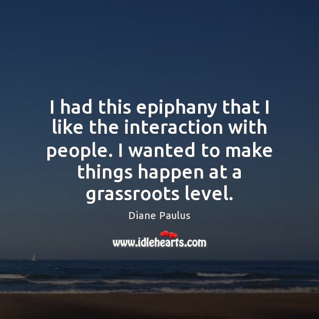 I had this epiphany that I like the interaction with people. I Diane Paulus Picture Quote
