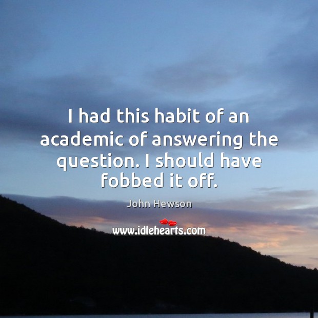I had this habit of an academic of answering the question. I should have fobbed it off. John Hewson Picture Quote
