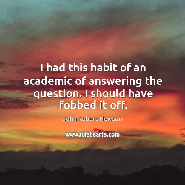I had this habit of an academic of answering the question. I should have fobbed it off. Image