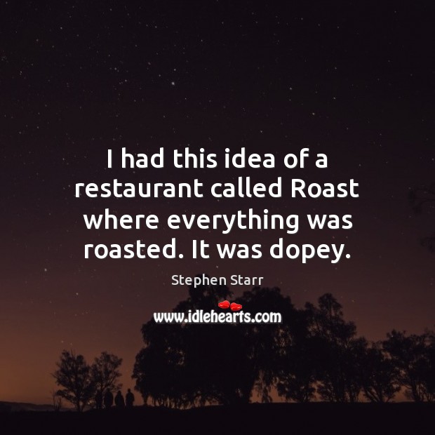I had this idea of a restaurant called Roast where everything was roasted. It was dopey. Stephen Starr Picture Quote
