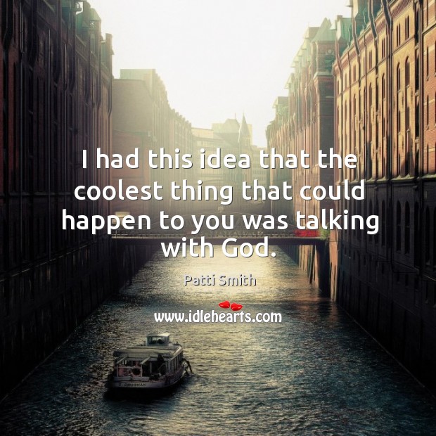I had this idea that the coolest thing that could happen to you was talking with God. Patti Smith Picture Quote
