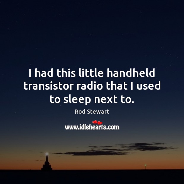 I had this little handheld transistor radio that I used to sleep next to. Rod Stewart Picture Quote