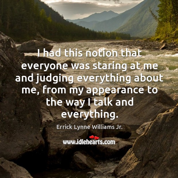 I had this notion that everyone was staring at me and judging everything about me Errick Lynne Williams Jr. Picture Quote