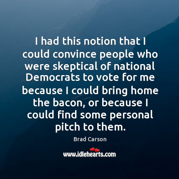 I had this notion that I could convince people who were skeptical of national democrats to Brad Carson Picture Quote