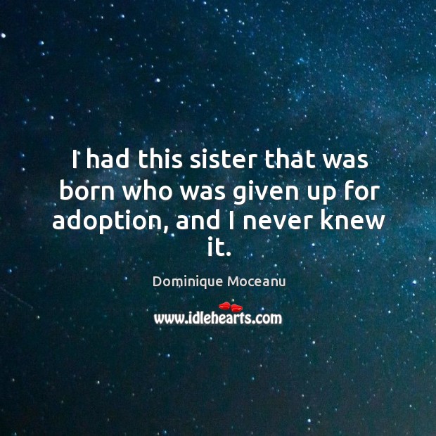 I had this sister that was born who was given up for adoption, and I never knew it. Dominique Moceanu Picture Quote