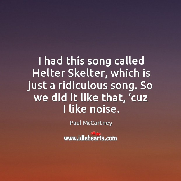 I had this song called helter skelter, which is just a ridiculous song. So we did it like that, ‘cuz I like noise. Image