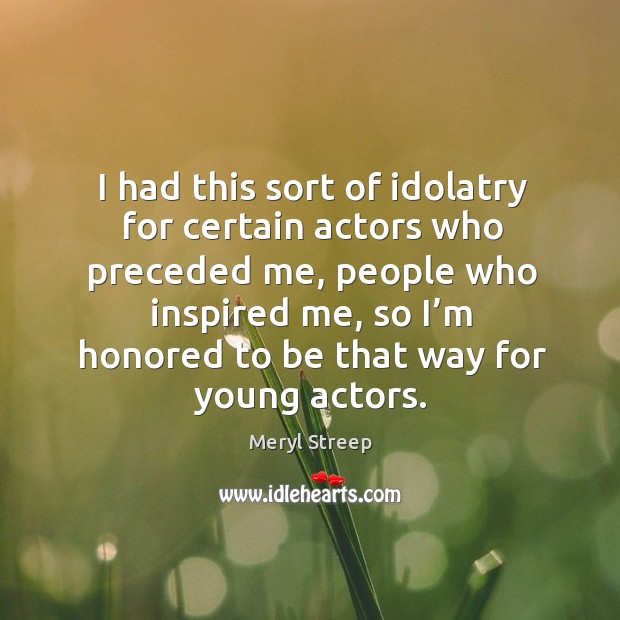 I had this sort of idolatry for certain actors who preceded me Meryl Streep Picture Quote